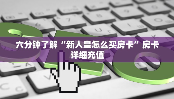 六分钟了解“新人皇怎么买房卡”房卡详细充值