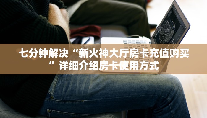 七分钟解决“新火神大厅房卡充值购买”详细介绍房卡使用方式