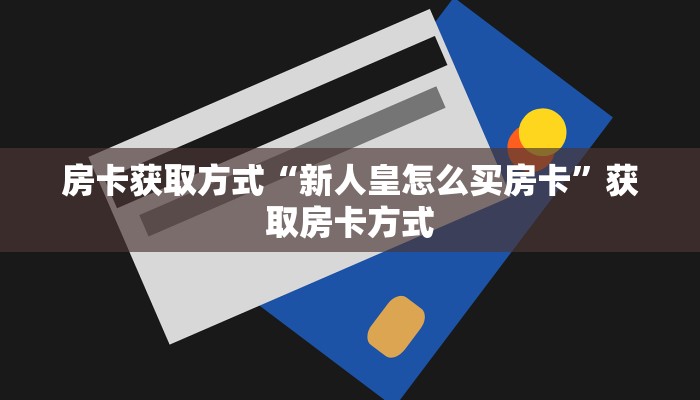 房卡获取方式“新人皇怎么买房卡”获取房卡方式