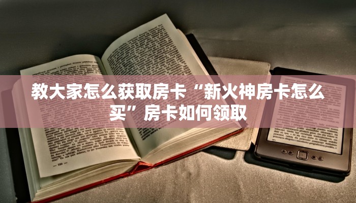 教大家怎么获取房卡“新火神房卡怎么买”房卡如何领取