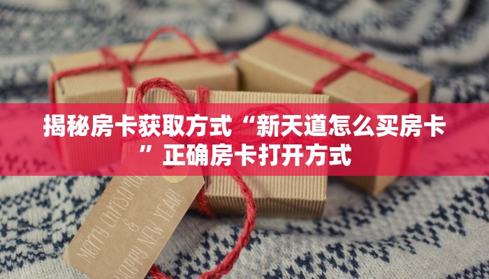 揭秘房卡获取方式“新天道怎么买房卡”正确房卡打开方式