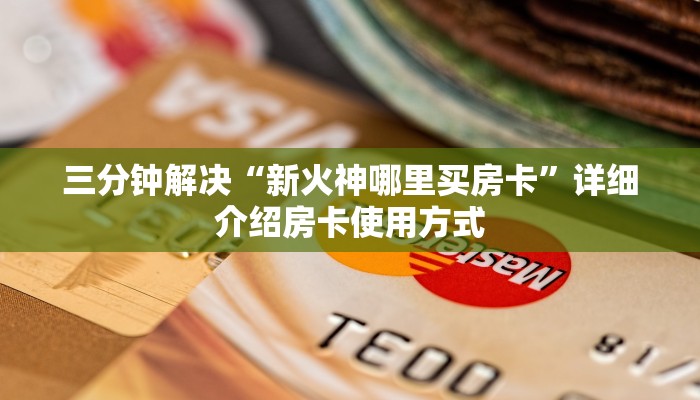 三分钟解决“新火神哪里买房卡”详细介绍房卡使用方式
