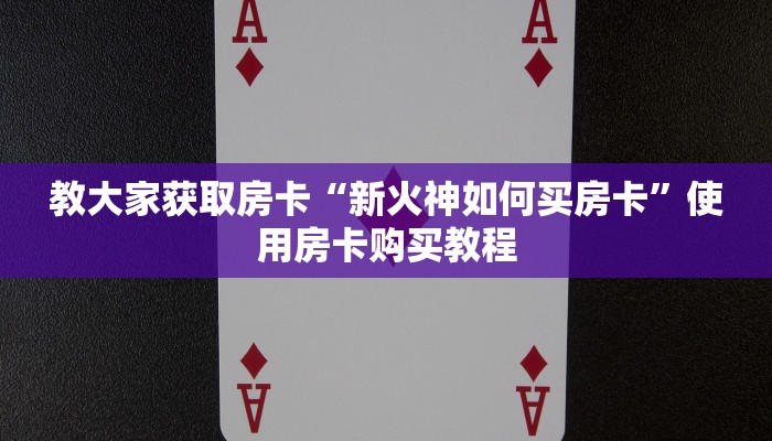 教大家获取房卡“新火神如何买房卡”使用房卡购买教程