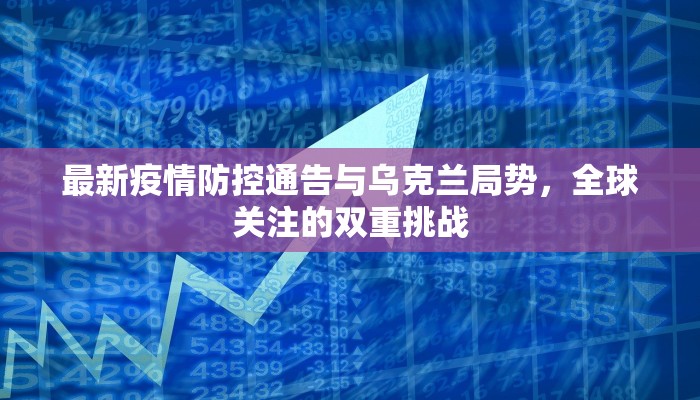 最新疫情防控通告与乌克兰局势，全球关注的双重挑战