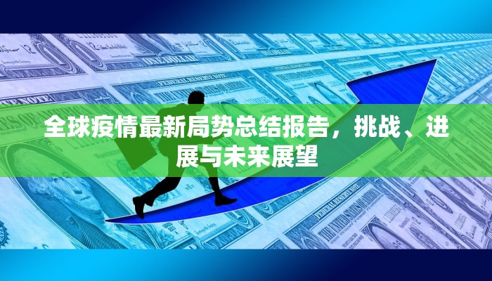 全球疫情最新局势总结报告，挑战、进展与未来展望