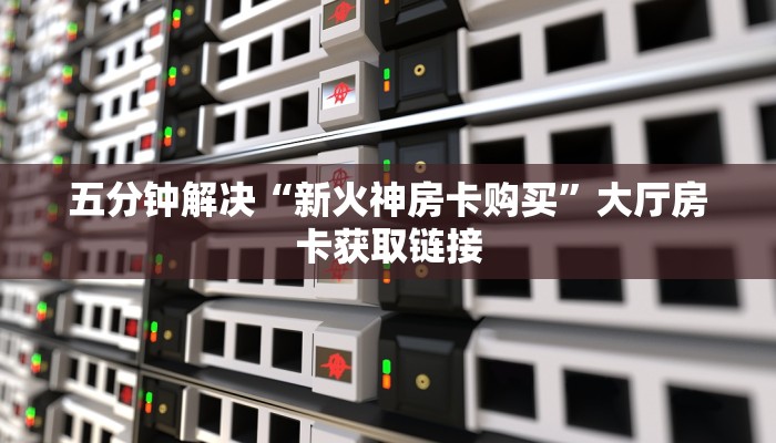 五分钟解决“新火神房卡购买”大厅房卡获取链接