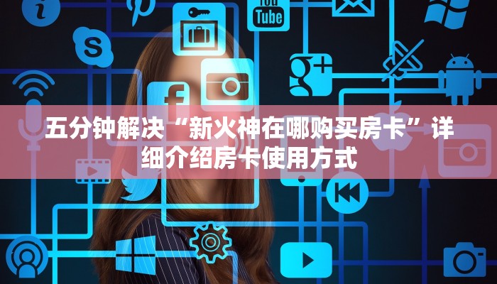 五分钟解决“新火神在哪购买房卡”详细介绍房卡使用方式