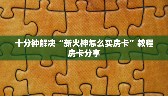 十分钟解决“新火神怎么买房卡”教程房卡分享