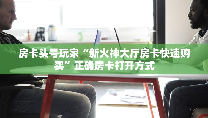 房卡头号玩家“新火神大厅房卡快速购买”正确房卡打开方式