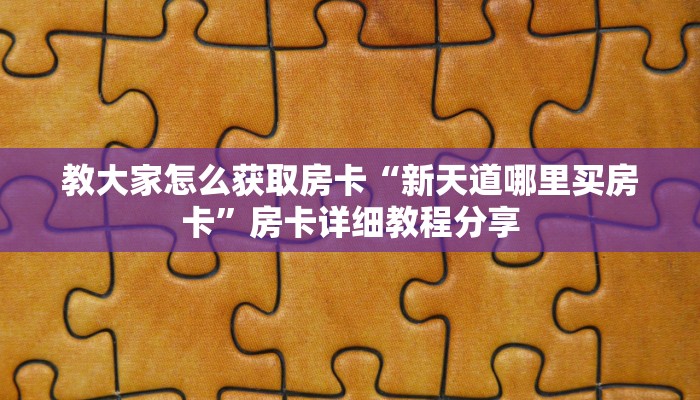 教大家怎么获取房卡“新天道哪里买房卡”房卡详细教程分享
