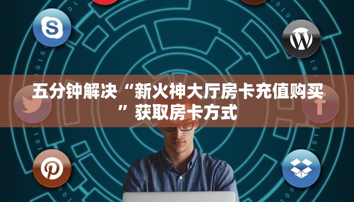 五分钟解决“新火神大厅房卡充值购买”获取房卡方式