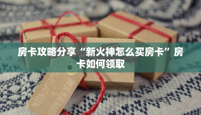 房卡攻略分享“新火神怎么买房卡”房卡如何领取