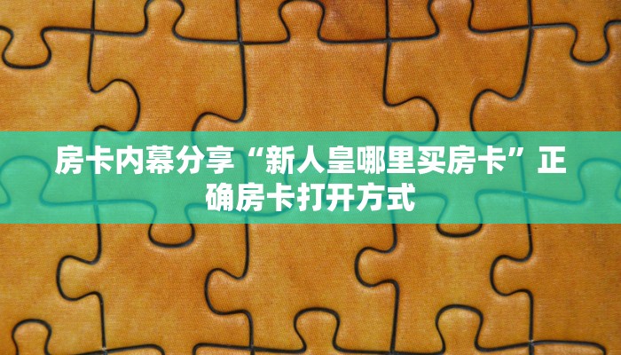 房卡内幕分享“新人皇哪里买房卡”正确房卡打开方式