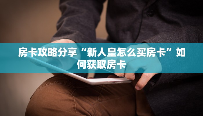 房卡攻略分享“新人皇怎么买房卡”如何获取房卡