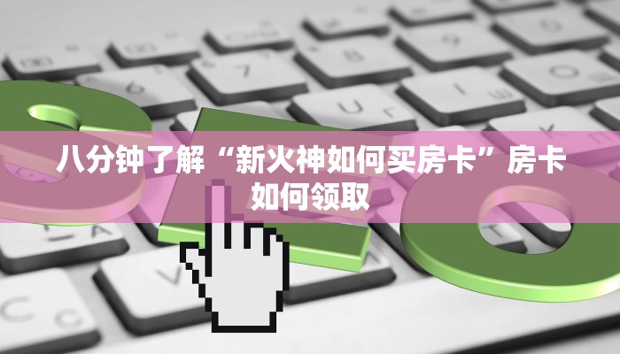 八分钟了解“新火神如何买房卡”房卡如何领取