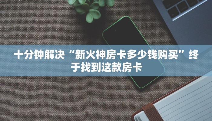 十分钟解决“新火神房卡多少钱购买”终于找到这款房卡