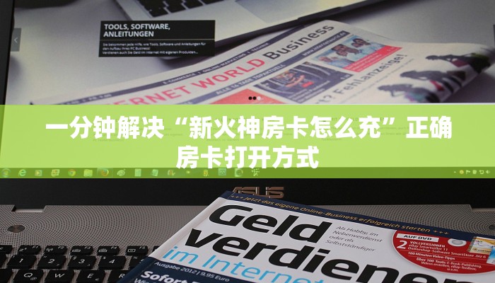 一分钟解决“新火神房卡怎么充”正确房卡打开方式