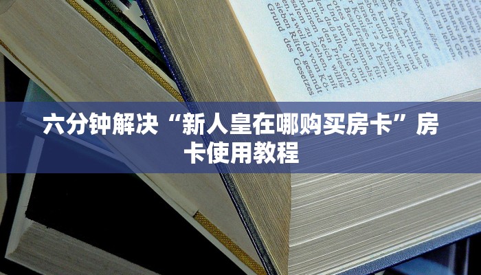 六分钟解决“新人皇在哪购买房卡”房卡使用教程