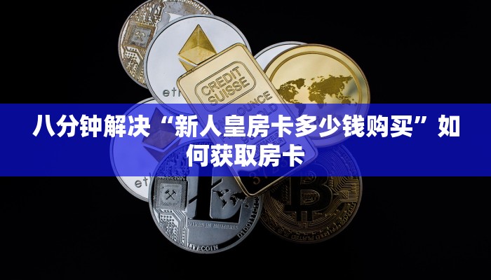 八分钟解决“新人皇房卡多少钱购买”如何获取房卡
