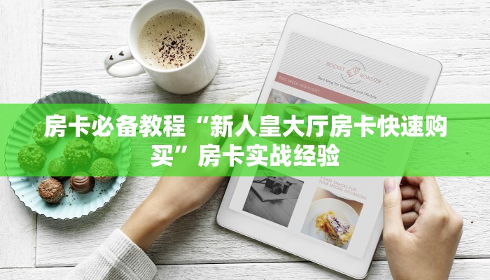 房卡必备教程“新人皇大厅房卡快速购买”房卡实战经验