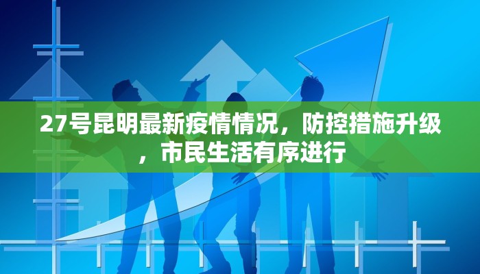 27号昆明最新疫情情况，防控措施升级，市民生活有序进行