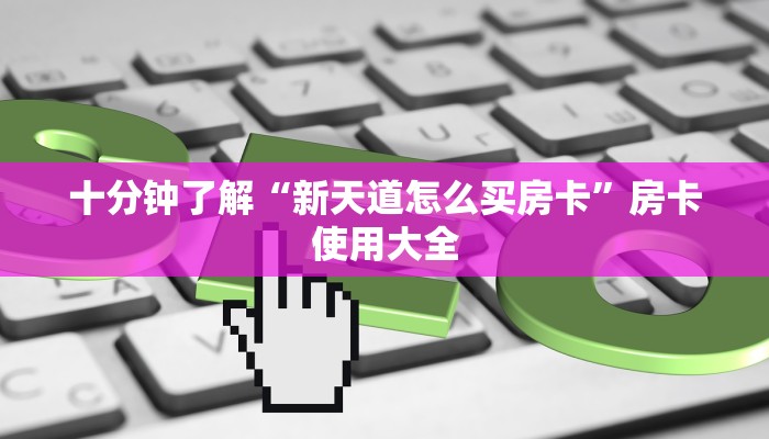 十分钟了解“新天道怎么买房卡”房卡使用大全