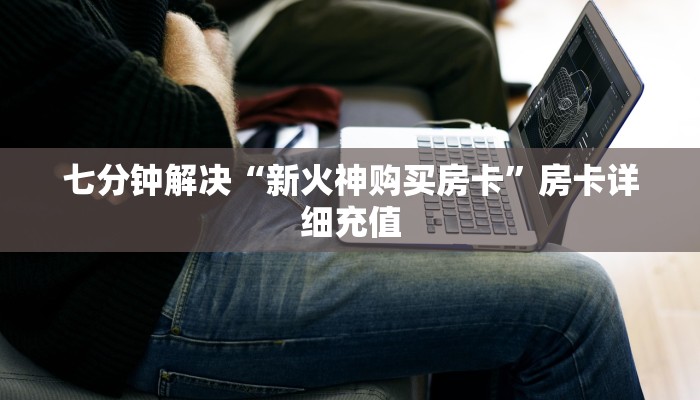 七分钟解决“新火神购买房卡”房卡详细充值