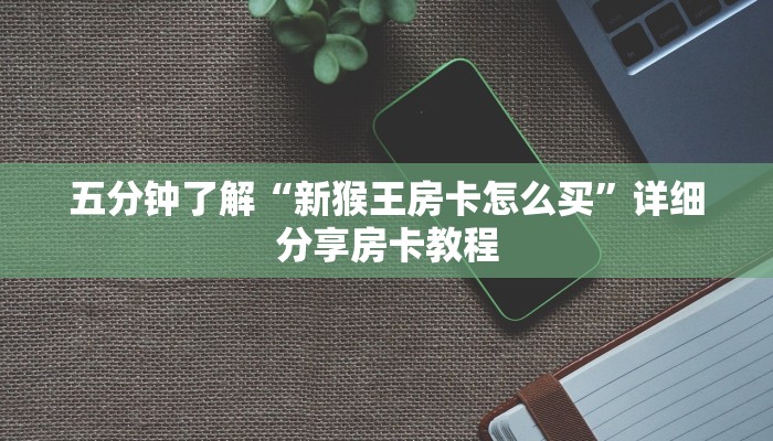 五分钟了解“新猴王房卡怎么买”详细分享房卡教程