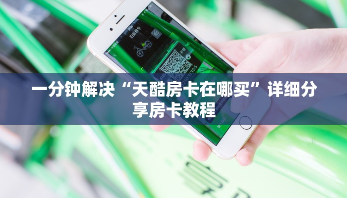 一分钟解决“天酷房卡在哪买”详细分享房卡教程