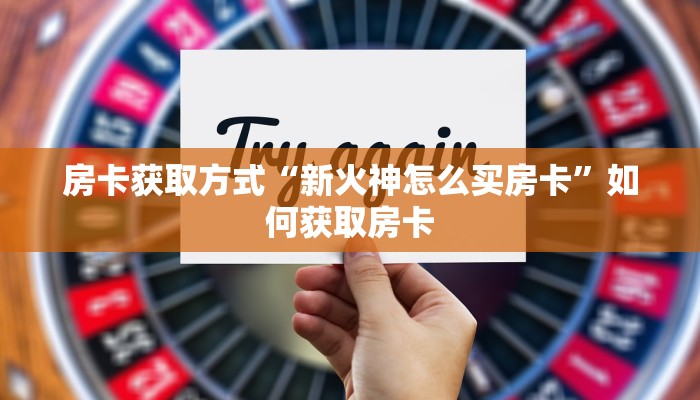房卡获取方式“新火神怎么买房卡”如何获取房卡