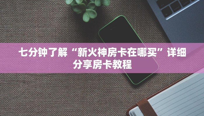 七分钟了解“新火神房卡在哪买”详细分享房卡教程