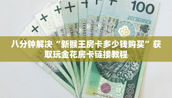 八分钟解决“新猴王房卡多少钱购买”获取玩金花房卡链接教程