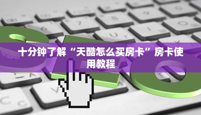 十分钟了解“天酷怎么买房卡”房卡使用教程