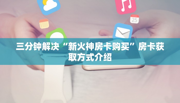 三分钟解决“新火神房卡购买”房卡获取方式介绍