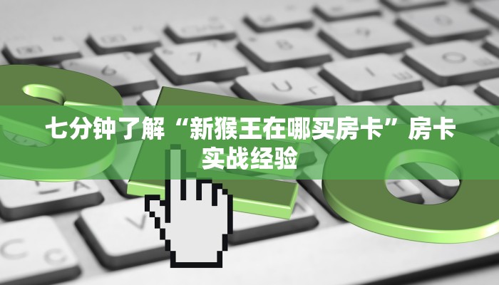 七分钟了解“新猴王在哪买房卡”房卡实战经验