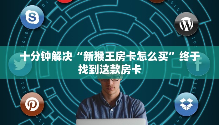 十分钟解决“新猴王房卡怎么买”终于找到这款房卡