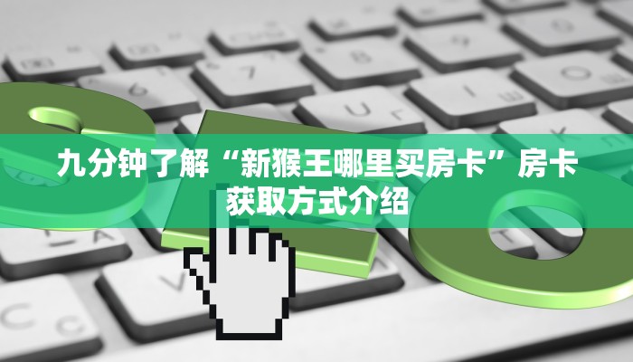 九分钟了解“新猴王哪里买房卡”房卡获取方式介绍