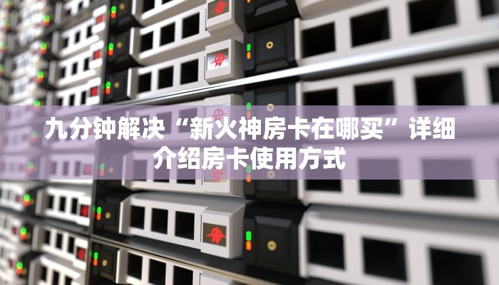 九分钟解决“新火神房卡在哪买”详细介绍房卡使用方式