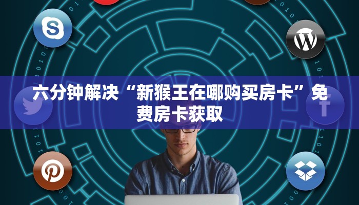 六分钟解决“新猴王在哪购买房卡”免费房卡获取