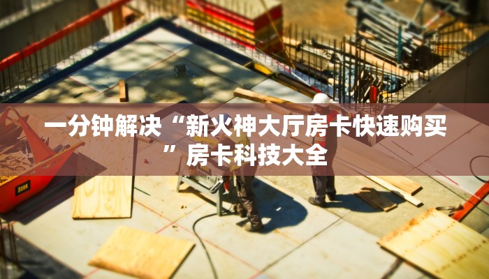 一分钟解决“新火神大厅房卡快速购买”房卡科技大全