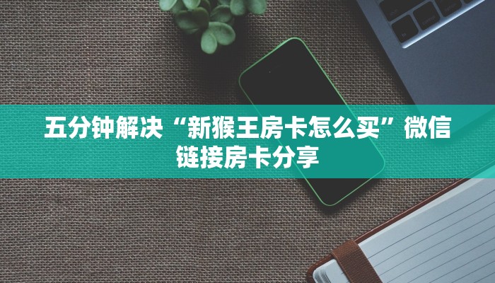 五分钟解决“新猴王房卡怎么买”微信链接房卡分享