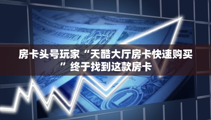 房卡头号玩家“天酷大厅房卡快速购买”终于找到这款房卡