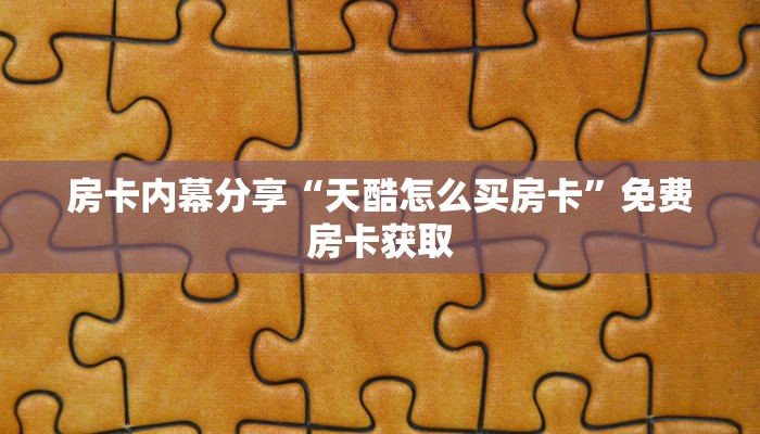 房卡内幕分享“天酷怎么买房卡”免费房卡获取