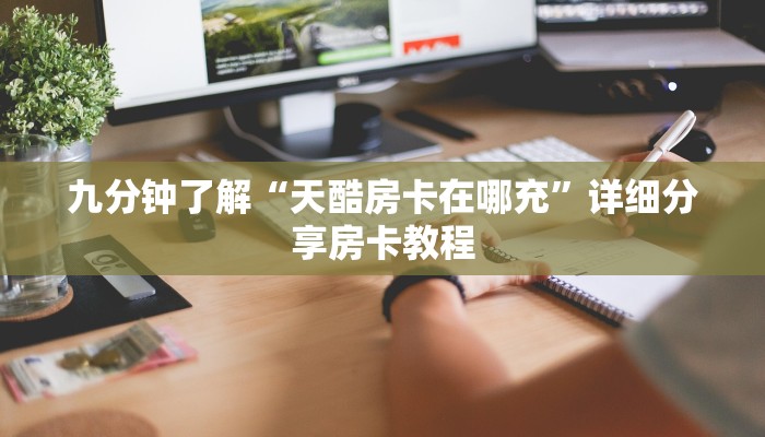 九分钟了解“天酷房卡在哪充”详细分享房卡教程