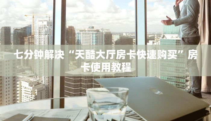 七分钟解决“天酷大厅房卡快速购买”房卡使用教程