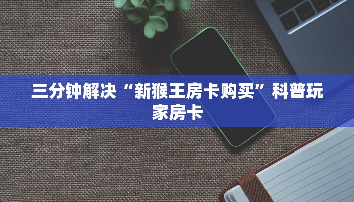 三分钟解决“新猴王房卡购买”科普玩家房卡