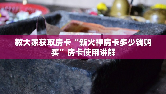 教大家获取房卡“新火神房卡多少钱购买”房卡使用讲解