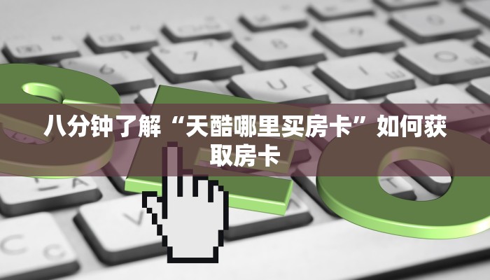 八分钟了解“天酷哪里买房卡”如何获取房卡