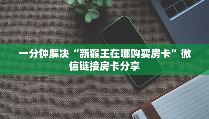 一分钟解决“新猴王在哪购买房卡”微信链接房卡分享
