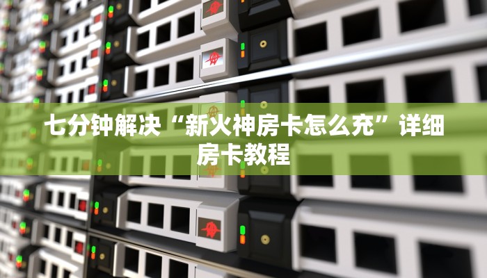 七分钟解决“新火神房卡怎么充”详细房卡教程